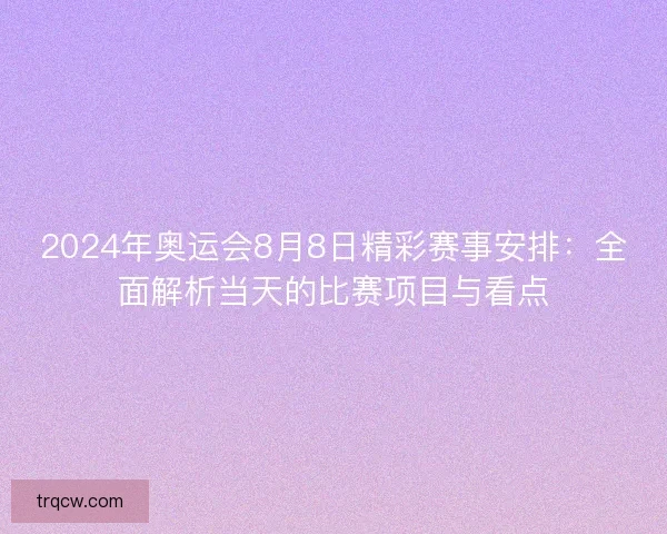 2024年奥运会8月8日精彩赛事安排：全面解析当天的比赛项目与看点