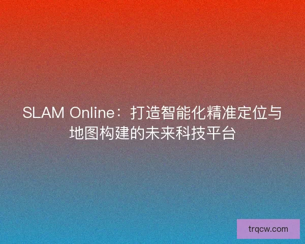 SLAM Online：打造智能化精准定位与地图构建的未来科技平台