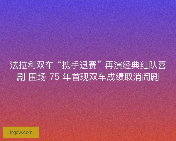 法拉利双车 “携手退赛” 再演经典红队喜剧 围场 75 年首现双车成绩取消闹剧