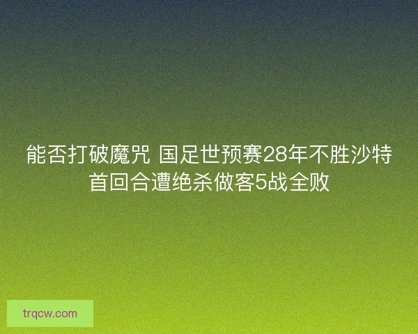 能否打破魔咒 国足世预赛28年不胜沙特首回合遭绝杀做客5战全败