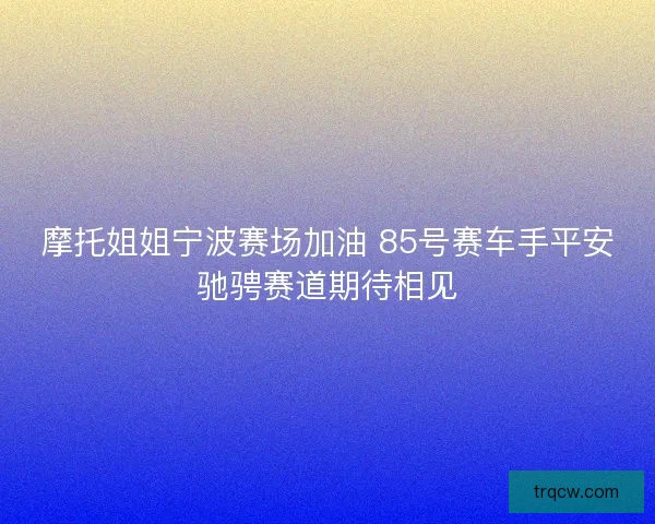 摩托姐姐宁波赛场加油 85号赛车手平安驰骋赛道期待相见