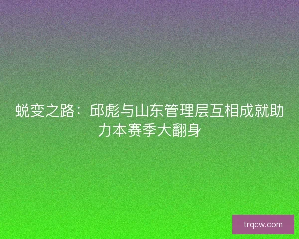 蜕变之路：邱彪与山东管理层互相成就助力本赛季大翻身