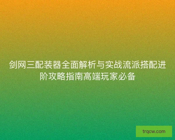 剑网三配装器全面解析与实战流派搭配进阶攻略指南高端玩家必备