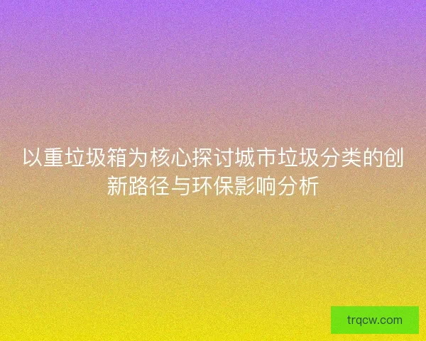 以重垃圾箱为核心探讨城市垃圾分类的创新路径与环保影响分析