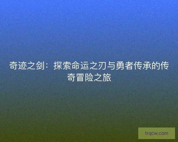 奇迹之剑：探索命运之刃与勇者传承的传奇冒险之旅