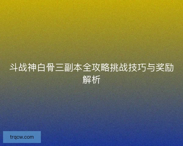 斗战神白骨三副本全攻略挑战技巧与奖励解析