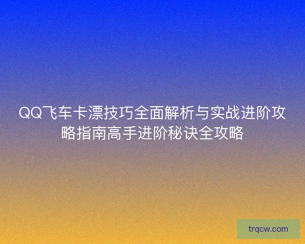 QQ飞车卡漂技巧全面解析与实战进阶攻略指南高手进阶秘诀全攻略
