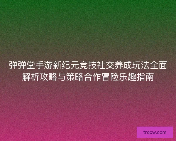 弹弹堂手游新纪元竞技社交养成玩法全面解析攻略与策略合作冒险乐趣指南