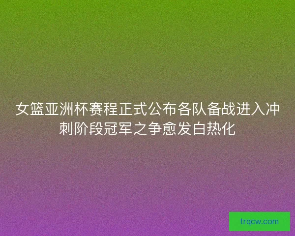 女篮亚洲杯赛程正式公布各队备战进入冲刺阶段冠军之争愈发白热化