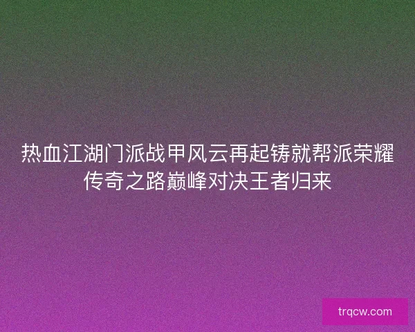 热血江湖门派战甲风云再起铸就帮派荣耀传奇之路巅峰对决王者归来