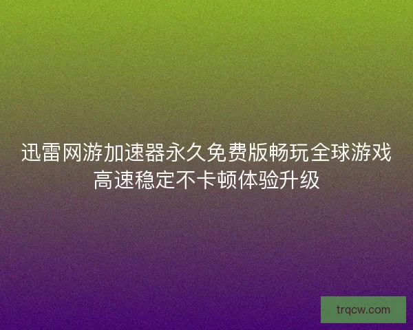 迅雷网游加速器永久免费版畅玩全球游戏高速稳定不卡顿体验升级 迅雷网游加速器永久免费版畅玩全球游戏高速稳定不卡顿体验升级