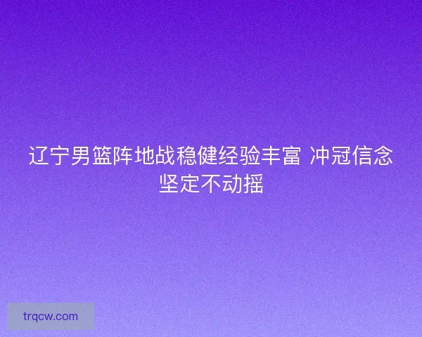 辽宁男篮阵地战稳健经验丰富 冲冠信念坚定不动摇