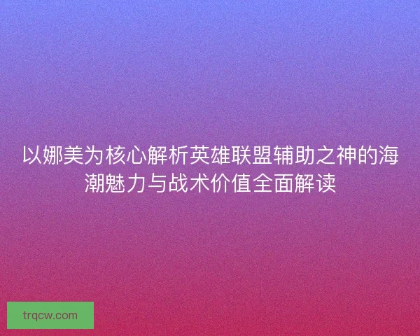 以娜美为核心解析英雄联盟辅助之神的海潮魅力与战术价值全面解读