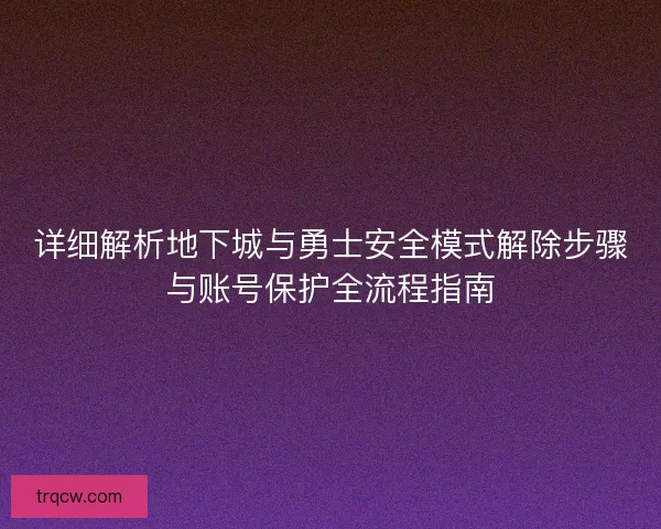 详细解析地下城与勇士安全模式解除步骤与账号保护全流程指南