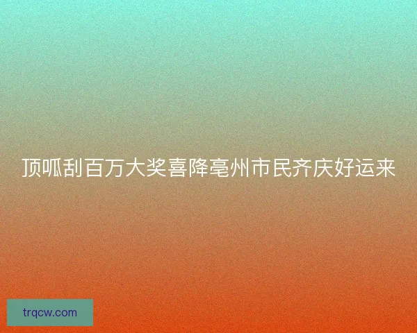顶呱刮百万大奖喜降亳州市民齐庆好运来