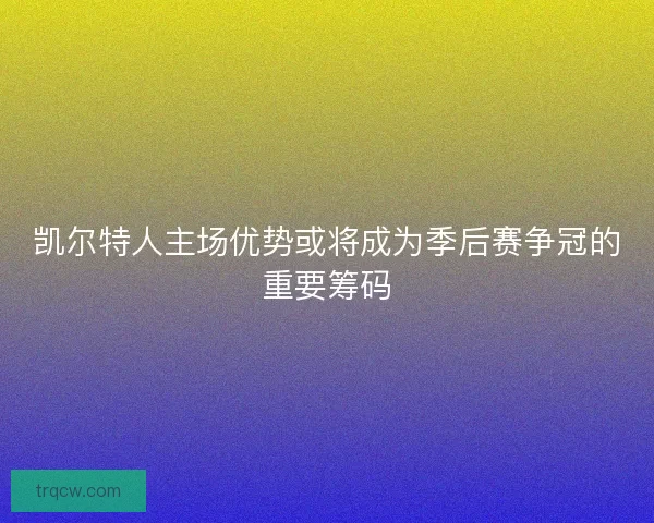 凯尔特人主场优势或将成为季后赛争冠的重要筹码