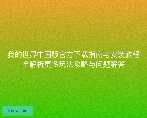 我的世界中国版官方下载指南与安装教程全解析更多玩法攻略与问题解答
