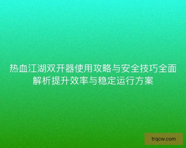 热血江湖双开器使用攻略与安全技巧全面解析提升效率与稳定运行方案