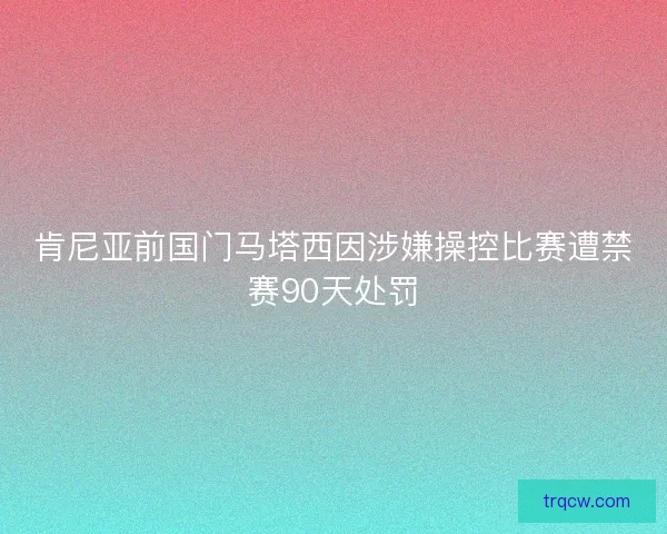 肯尼亚前国门马塔西因涉嫌操控比赛遭禁赛90天处罚