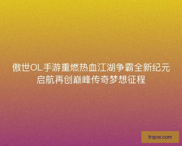 傲世OL手游重燃热血江湖争霸全新纪元启航再创巅峰传奇梦想征程