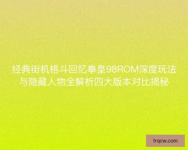 经典街机格斗回忆拳皇98ROM深度玩法与隐藏人物全解析四大版本对比揭秘
