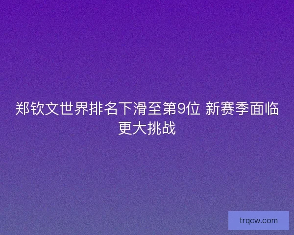 郑钦文世界排名下滑至第9位 新赛季面临更大挑战