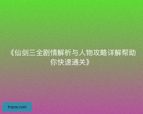 《仙剑三全剧情解析与人物攻略详解帮助你快速通关》