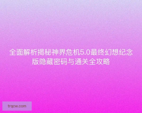 全面解析揭秘神界危机5.0最终幻想纪念版隐藏密码与通关全攻略