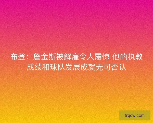 布登:詹金斯被解雇令人震惊 他的执教成绩和球队发展成就无可否认 布登:詹金斯被解雇令人震惊 他的执教成绩和球队发展成就无可否认