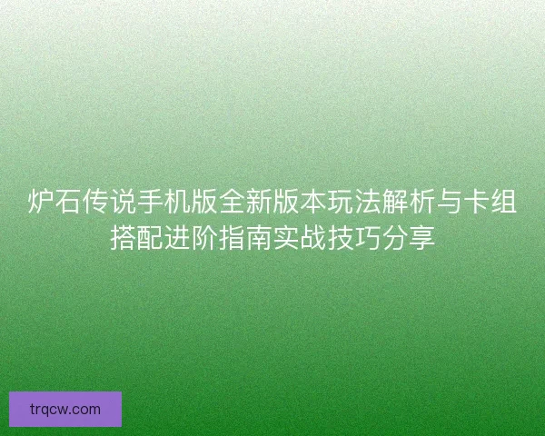 炉石传说手机版全新版本玩法解析与卡组搭配进阶指南实战技巧分享