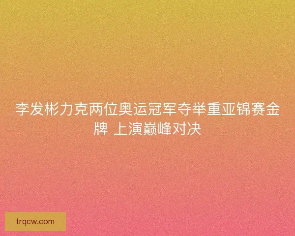李发彬力克两位奥运冠军夺举重亚锦赛金牌 上演巅峰对决