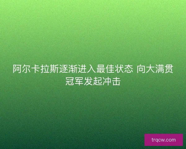 阿尔卡拉斯逐渐进入最佳状态 向大满贯冠军发起冲击