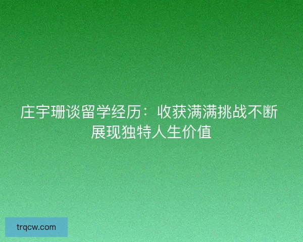 庄宇珊谈留学经历：收获满满挑战不断 展现独特人生价值