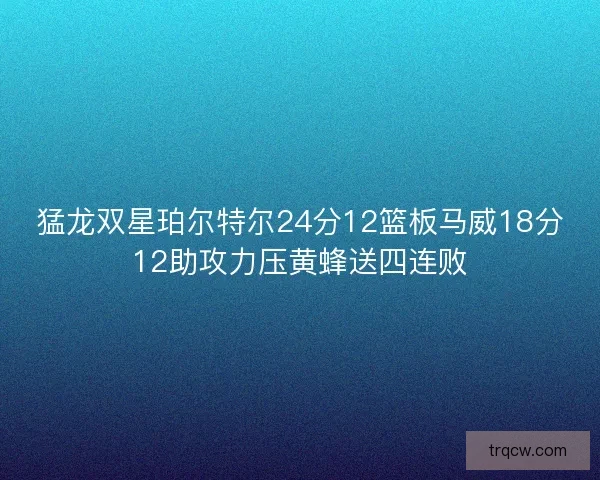 猛龙双星珀尔特尔24分12篮板马威18分12助攻力压黄蜂送四连败