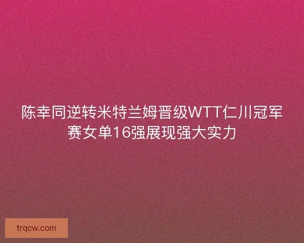 陈幸同逆转米特兰姆晋级WTT仁川冠军赛女单16强展现强大实力