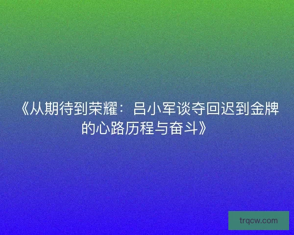 《从期待到荣耀：吕小军谈夺回迟到金牌的心路历程与奋斗》