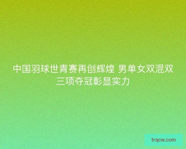 中国羽球世青赛再创辉煌 男单女双混双三项夺冠彰显实力