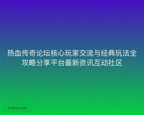 热血传奇论坛核心玩家交流与经典玩法全攻略分享平台最新资讯互动社区