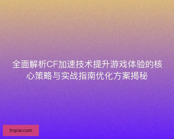 全面解析CF加速技术提升游戏体验的核心策略与实战指南优化方案揭秘