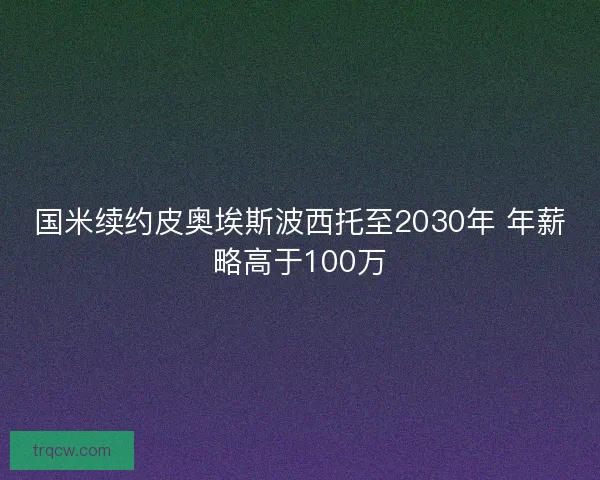 国米续约皮奥埃斯波西托至2030年 年薪略高于100万