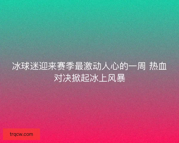冰球迷迎来赛季最激动人心的一周 热血对决掀起冰上风暴 冰球迷迎来赛季最激动人心的一周 热血对决掀起冰上风暴