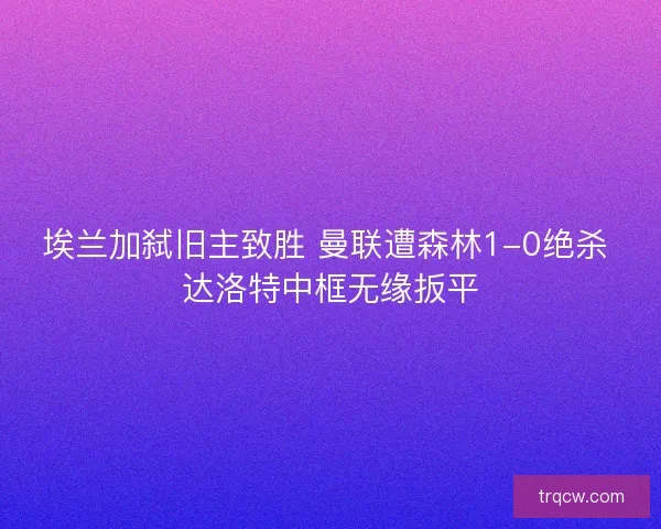 埃兰加弑旧主致胜 曼联遭森林1-0绝杀 达洛特中框无缘扳平