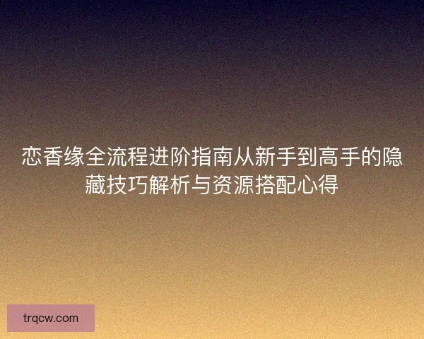 恋香缘全流程进阶指南从新手到高手的隐藏技巧解析与资源搭配心得