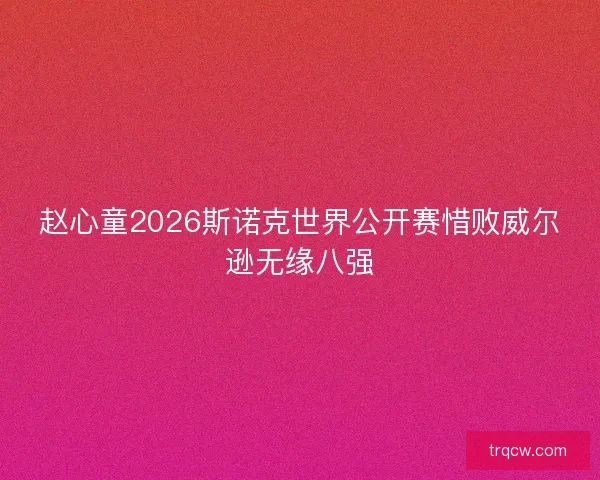赵心童2026斯诺克世界公开赛惜败威尔逊无缘八强