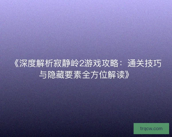 《深度解析寂静岭2游戏攻略：通关技巧与隐藏要素全方位解读》