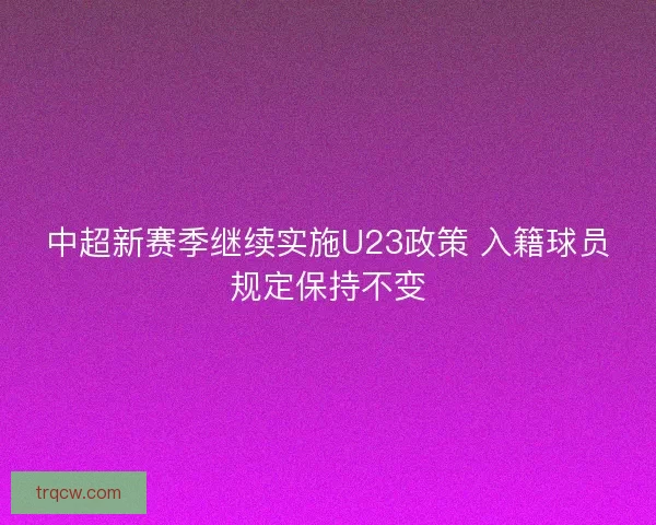 中超新赛季继续实施U23政策 入籍球员规定保持不变