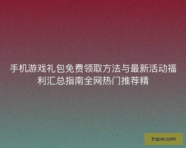 手机游戏礼包免费领取方法与最新活动福利汇总指南全网热门推荐精