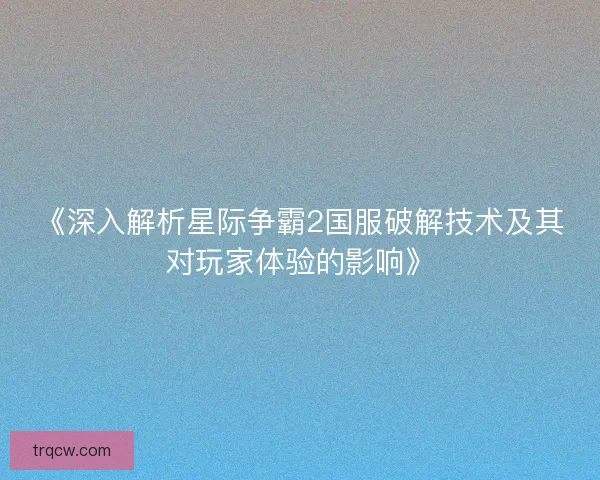 《深入解析星际争霸2国服破解技术及其对玩家体验的影响》