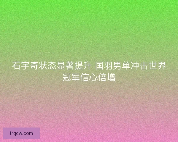 石宇奇状态显著提升 国羽男单冲击世界冠军信心倍增